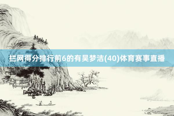 拦网得分排行前6的有吴梦洁(40)体育赛事直播