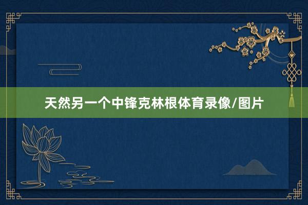 天然另一个中锋克林根体育录像/图片