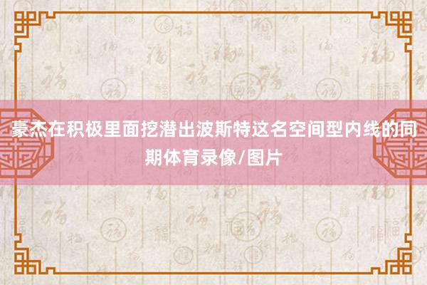 豪杰在积极里面挖潜出波斯特这名空间型内线的同期体育录像/图片