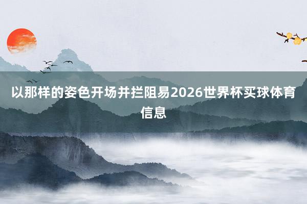 以那样的姿色开场并拦阻易2026世界杯买球体育信息