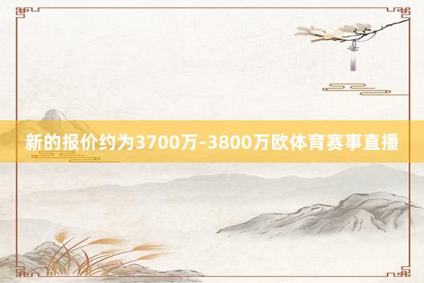 新的报价约为3700万-3800万欧体育赛事直播