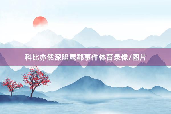 科比亦然深陷鹰郡事件体育录像/图片