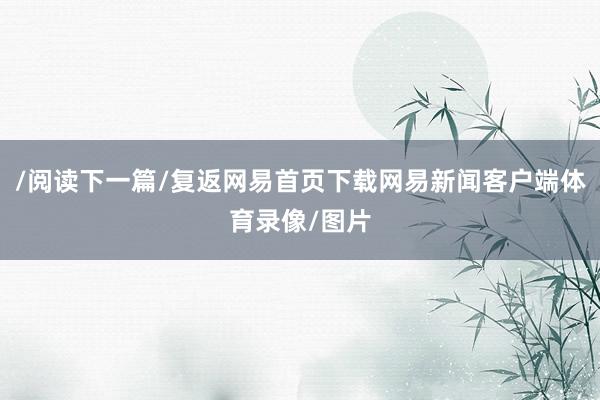 /阅读下一篇/复返网易首页下载网易新闻客户端体育录像/图片