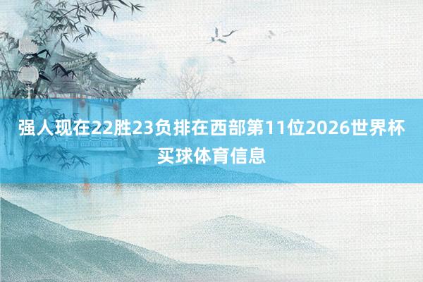 强人现在22胜23负排在西部第11位2026世界杯买球体育信息