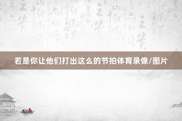 若是你让他们打出这么的节拍体育录像/图片