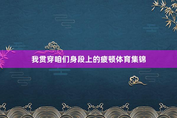 我贯穿咱们身段上的疲顿体育集锦