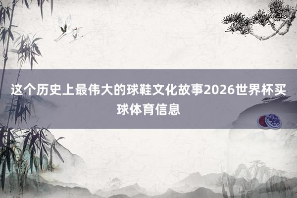 这个历史上最伟大的球鞋文化故事2026世界杯买球体育信息