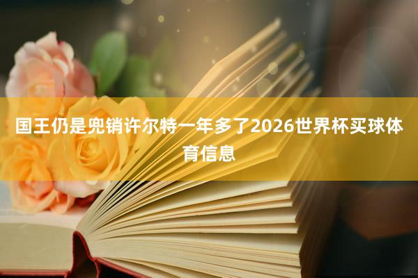 国王仍是兜销许尔特一年多了2026世界杯买球体育信息