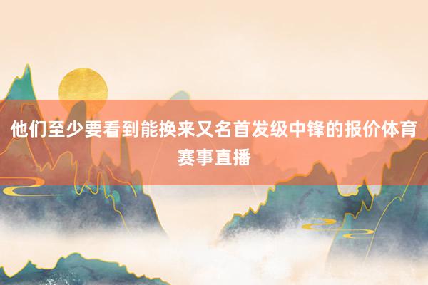 他们至少要看到能换来又名首发级中锋的报价体育赛事直播
