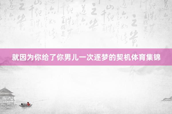 就因为你给了你男儿一次逐梦的契机体育集锦