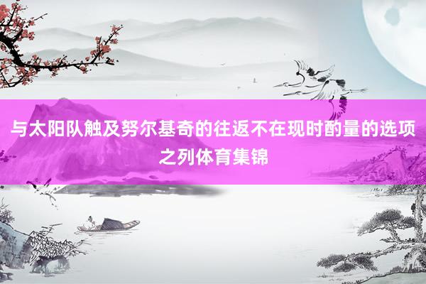 与太阳队触及努尔基奇的往返不在现时酌量的选项之列体育集锦