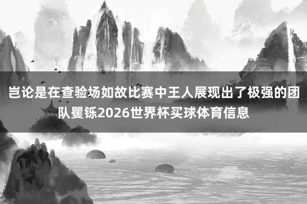 岂论是在查验场如故比赛中王人展现出了极强的团队矍铄2026世界杯买球体育信息