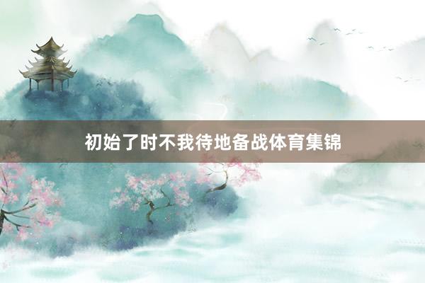 初始了时不我待地备战体育集锦