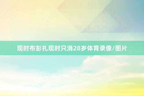 现时布彭扎现时只消28岁体育录像/图片
