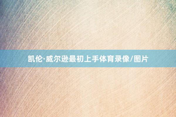 凯伦·威尔逊最初上手体育录像/图片