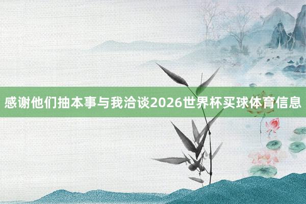 感谢他们抽本事与我洽谈2026世界杯买球体育信息