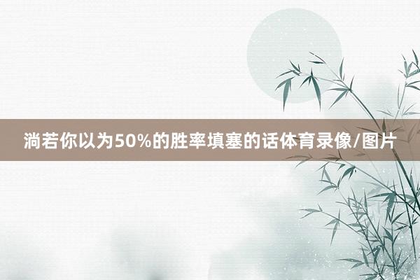 淌若你以为50%的胜率填塞的话体育录像/图片