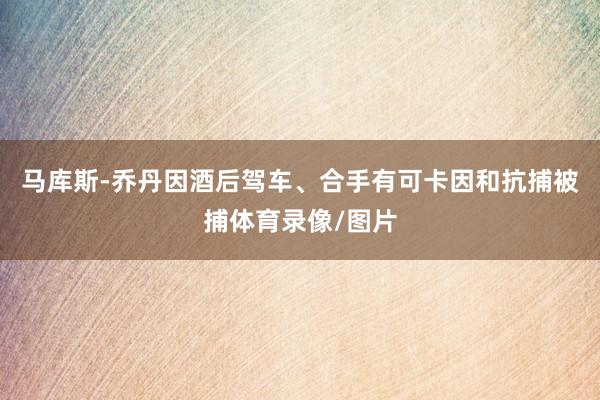 马库斯-乔丹因酒后驾车、合手有可卡因和抗捕被捕体育录像/图片