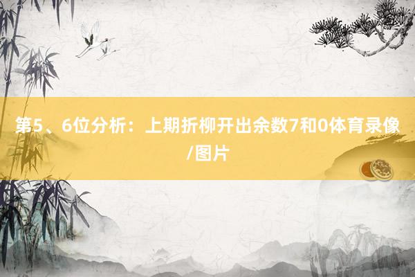 第5、6位分析：上期折柳开出余数7和0体育录像/图片