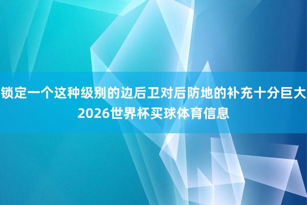 锁定一个这种级别的边后卫对后防地的补充十分巨大2026世界杯买球体育信息
