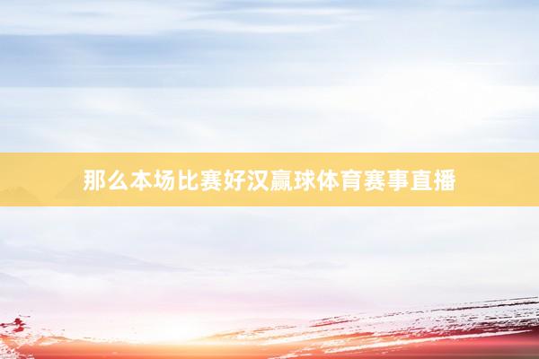 那么本场比赛好汉赢球体育赛事直播