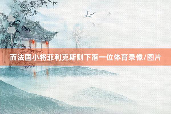 而法国小将菲利克斯则下落一位体育录像/图片