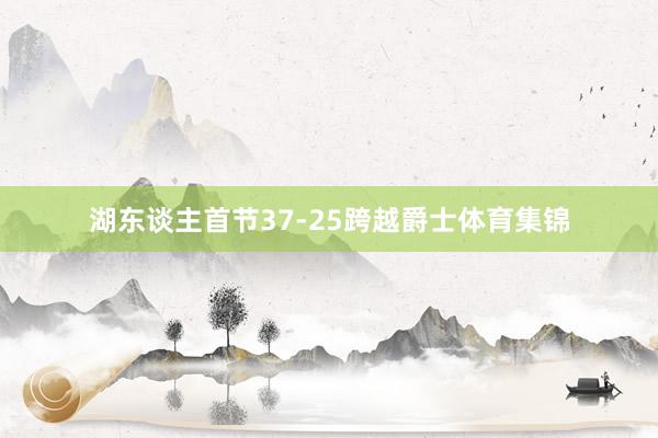 湖东谈主首节37-25跨越爵士体育集锦