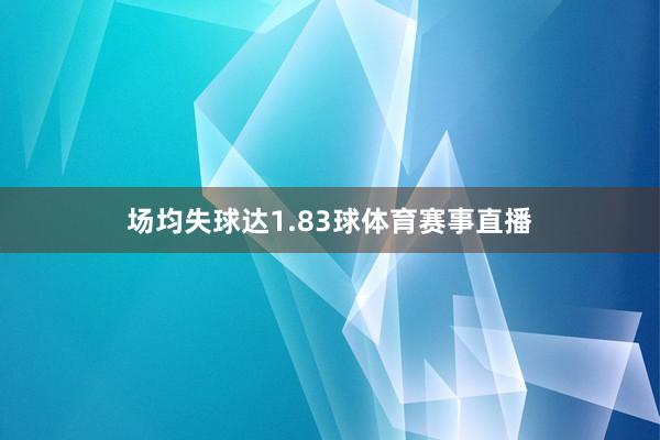 场均失球达1.83球体育赛事直播