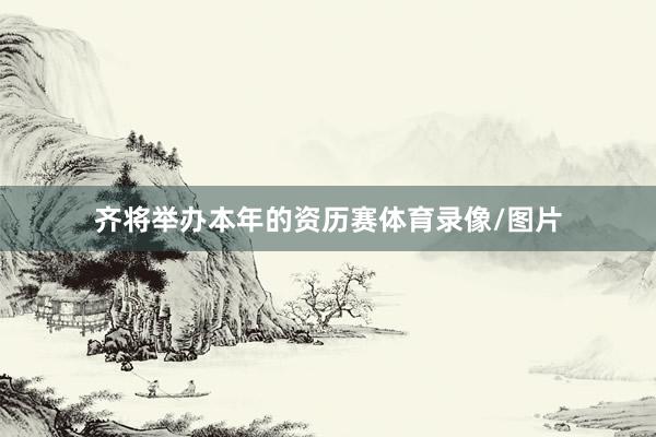 齐将举办本年的资历赛体育录像/图片