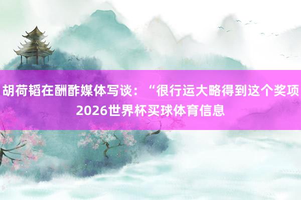 胡荷韬在酬酢媒体写谈:“很行运大略得到这个奖项2026世界杯买球体育信息