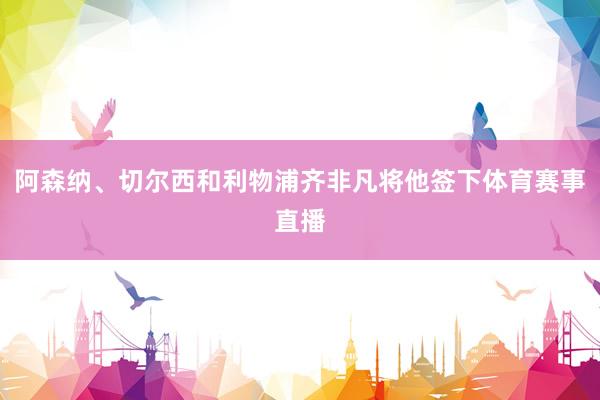 阿森纳、切尔西和利物浦齐非凡将他签下体育赛事直播