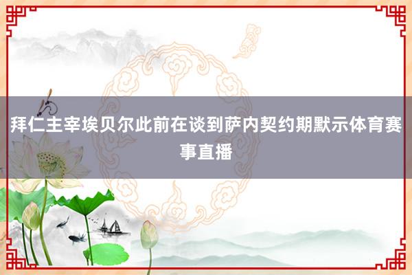 拜仁主宰埃贝尔此前在谈到萨内契约期默示体育赛事直播
