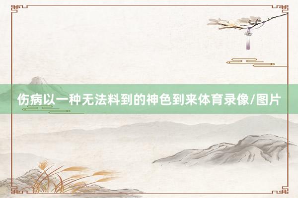 伤病以一种无法料到的神色到来体育录像/图片