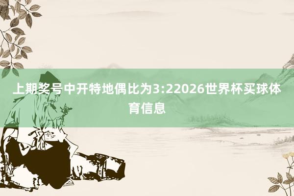 上期奖号中开特地偶比为3:22026世界杯买球体育信息
