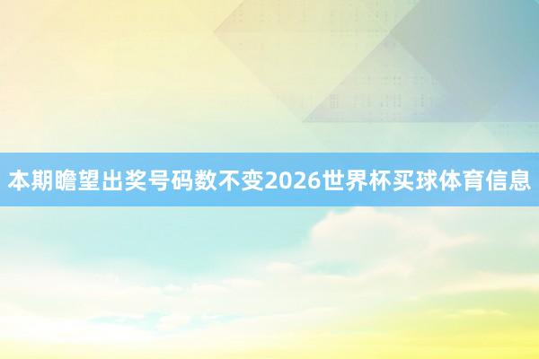 本期瞻望出奖号码数不变2026世界杯买球体育信息