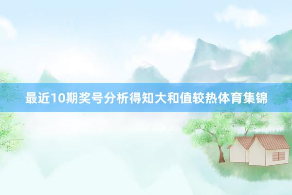 最近10期奖号分析得知大和值较热体育集锦