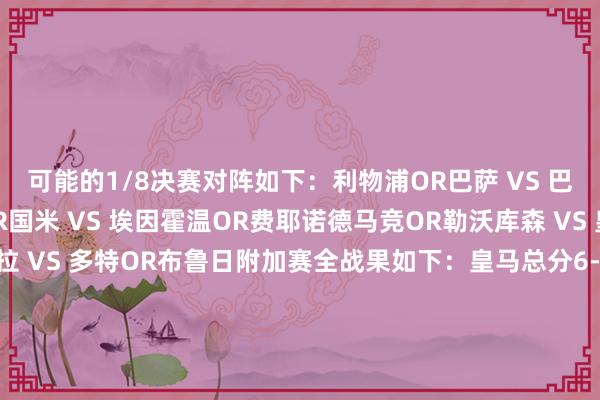 可能的1/8决赛对阵如下:利物浦OR巴萨 VS 巴黎OR本菲卡阿森纳OR国米 VS 埃因霍温OR费耶诺德马竞OR勒沃库森 VS 皇马OR拜仁里尔OR维拉 VS 多特OR布鲁日附加赛全战果如下:皇马总分6-3淘汰曼城费耶诺德总分2-1淘汰米兰埃因霍温总分4-3淘汰尤文拜仁总分3-2淘汰凯尔特东谈主巴黎总分10-0淘汰布雷斯特多特总分3-0淘汰葡萄牙体育本菲卡总分4-3淘汰摩纳哥布鲁日总分5-2淘汰亚特兰大体育录像/图片