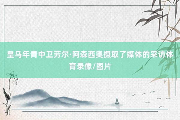 皇马年青中卫劳尔·阿森西奥摄取了媒体的采访体育录像/图片