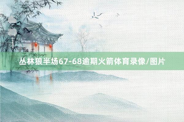 丛林狼半场67-68逾期火箭体育录像/图片