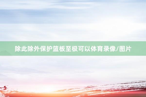 除此除外保护篮板至极可以体育录像/图片