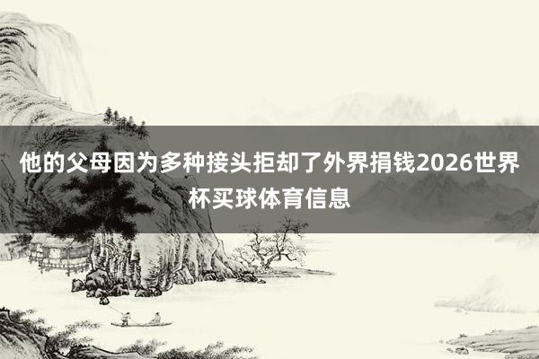 他的父母因为多种接头拒却了外界捐钱2026世界杯买球体育信息