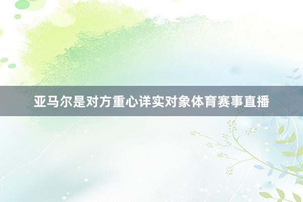 亚马尔是对方重心详实对象体育赛事直播