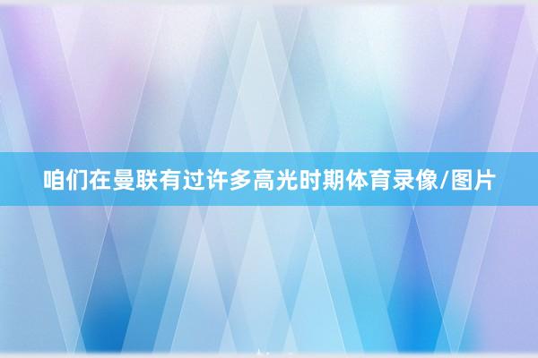咱们在曼联有过许多高光时期体育录像/图片