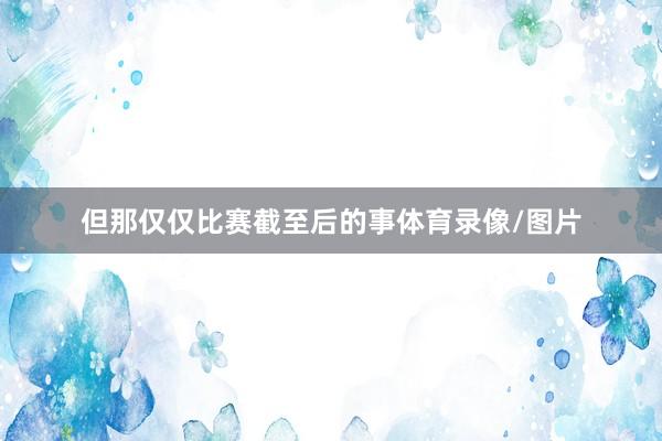但那仅仅比赛截至后的事体育录像/图片