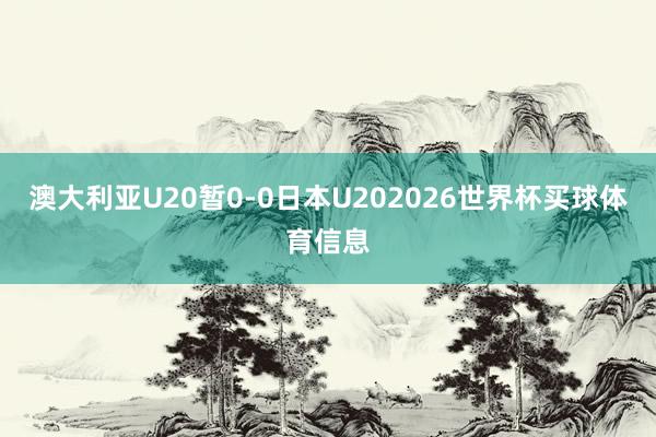 澳大利亚U20暂0-0日本U202026世界杯买球体育信息
