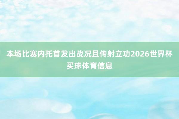 本场比赛内托首发出战况且传射立功2026世界杯买球体育信息