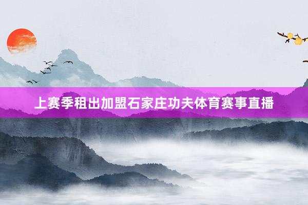 上赛季租出加盟石家庄功夫体育赛事直播