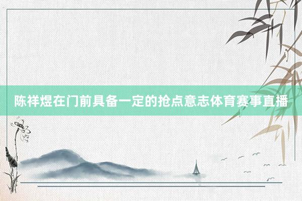 陈祥煜在门前具备一定的抢点意志体育赛事直播
