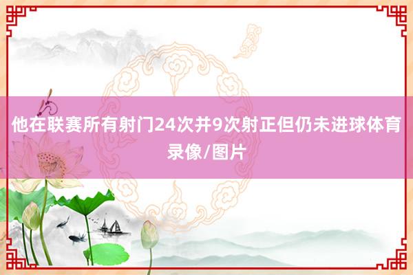 他在联赛所有射门24次并9次射正但仍未进球体育录像/图片