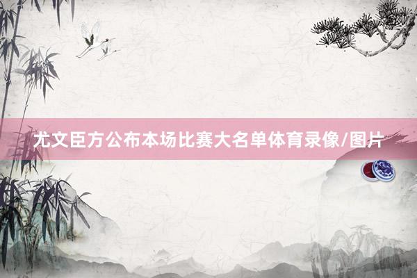 尤文臣方公布本场比赛大名单体育录像/图片